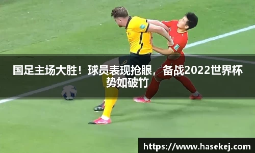国足主场大胜！球员表现抢眼，备战2022世界杯势如破竹