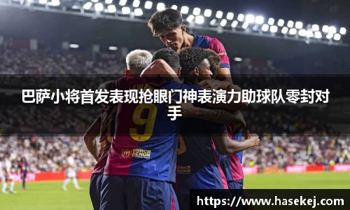 巴萨小将首发表现抢眼门神表演力助球队零封对手