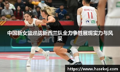 中国新女篮迎战新西兰队全力争胜展现实力与风采
